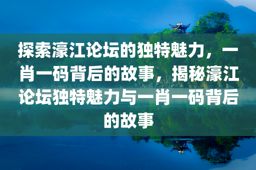 探索濠江论坛的独特魅力，一肖一码背后的故事，揭秘濠江论坛独特魅力与一肖一码背后的故事