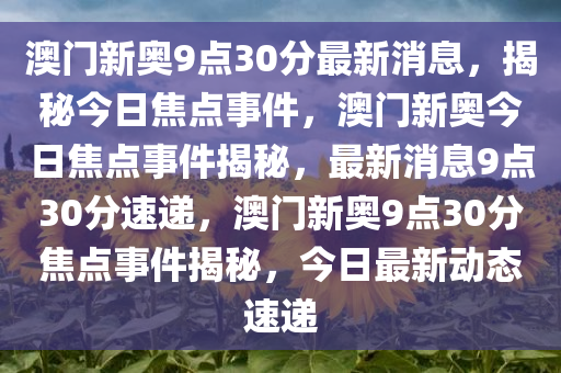 澳门新奥9点30分最新消息，揭秘今日焦点事件，澳门新奥今日焦点事件揭秘，最新消息9点30分速递，澳门新奥9点30分焦点事件揭秘，今日最新动态速递