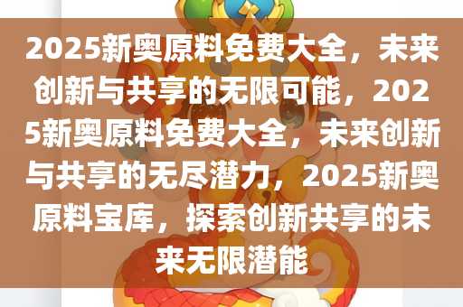 2025新奥原料免费大全，未来创新与共享的无限可能，2025新奥原料免费大全，未来创新与共享的无尽潜力，2025新奥原料宝库，探索创新共享的未来无限潜能