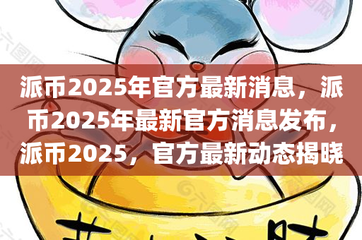 派币2025年官方最新消息，派币2025年最新官方消息发布，派币2025，官方最新动态揭晓