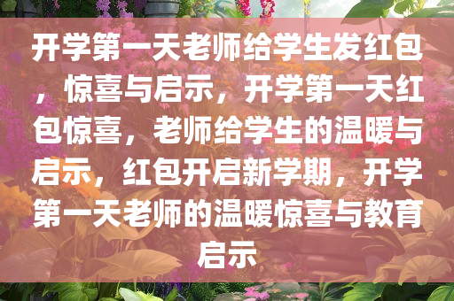 开学第一天老师给学生发红包，惊喜与启示，开学第一天红包惊喜，老师给学生的温暖与启示，红包开启新学期，开学第一天老师的温暖惊喜与教育启示