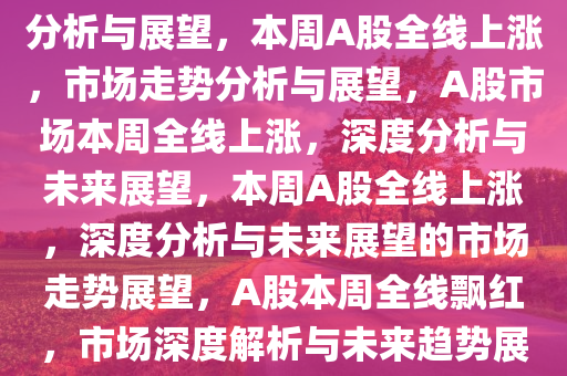 本周A股全线上涨，市场走势分析与展望，本周A股全线上涨，市场走势分析与展望，A股市场本周全线上涨，深度分析与未来展望，本周A股全线上涨，深度分析与未来展望的市场走势展望，A股本周全线飘红，市场深度解析与未来趋势展望