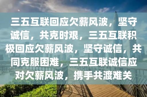 三五互联回应欠薪风波，坚守诚信，共克时艰，三五互联积极回应欠薪风波，坚守诚信，共同克服困难，三五互联诚信应对欠薪风波，携手共渡难关