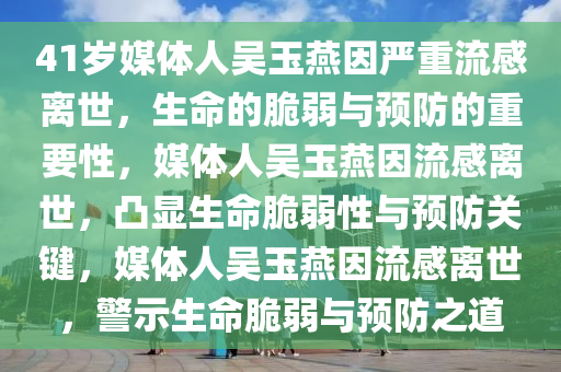 41岁媒体人吴玉燕因严重流感离世，生命的脆弱与预防的重要性，媒体人吴玉燕因流感离世，凸显生命脆弱性与预防关键，媒体人吴玉燕因流感离世，警示生命脆弱与预防之道