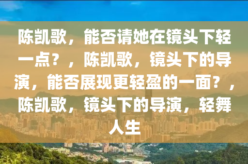 陈凯歌，能否请她在镜头下轻一点？，陈凯歌，镜头下的导演，能否展现更轻盈的一面？，陈凯歌，镜头下的导演，轻舞人生