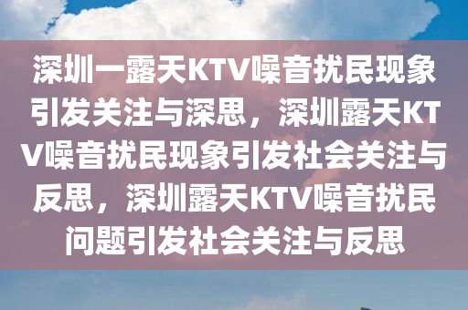 深圳一露天KTV噪音扰民现象引发关注与深思，深圳露天KTV噪音扰民现象引发社会关注与反思，深圳露天KTV噪音扰民问题引发社会关注与反思
