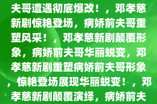 邓孝慈新剧惊艳亮相，病娇前夫哥遭遇彻底爆改！，邓孝慈新剧惊艳登场，病娇前夫哥重塑风采！，邓孝慈新剧颠覆形象，病娇前夫哥华丽蜕变，邓孝慈新剧重塑病娇前夫哥形象，惊艳登场展现华丽蜕变！，邓孝慈新剧颠覆演绎，病娇前夫哥华丽蜕变惊艳亮相