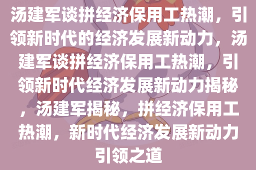 汤建军谈拼经济保用工热潮，引领新时代的经济发展新动力，汤建军谈拼经济保用工热潮，引领新时代经济发展新动力揭秘，汤建军揭秘，拼经济保用工热潮，新时代经济发展新动力引领之道