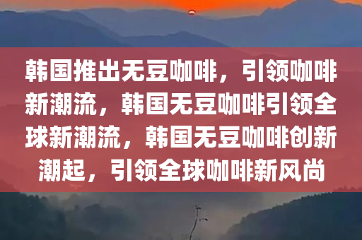 韩国推出无豆咖啡，引领咖啡新潮流，韩国无豆咖啡引领全球新潮流，韩国无豆咖啡创新潮起，引领全球咖啡新风尚