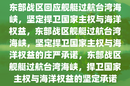 东部战区回应舰艇过航台湾海峡，坚定捍卫国家主权与海洋权益，东部战区舰艇过航台湾海峡，坚定捍卫国家主权与海洋权益的庄严承诺，东部战区舰艇过航台湾海峡，捍卫国家主权与海洋权益的坚定承诺
