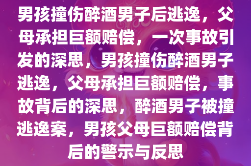 男孩撞伤醉酒男子后逃逸，父母承担巨额赔偿，一次事故引发的深思，男孩撞伤醉酒男子逃逸，父母承担巨额赔偿，事故背后的深思，醉酒男子被撞逃逸案，男孩父母巨额赔偿背后的警示与反思