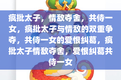 疯批太子，情敌夺舍，共侍一女，疯批太子与情敌的双重争夺，共侍一女的爱恨纠葛，疯批太子情敌夺舍，爱恨纠葛共侍一女