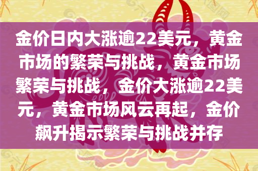 金价日内大涨逾22美元，黄金市场的繁荣与挑战，黄金市场繁荣与挑战，金价大涨逾22美元，黄金市场风云再起，金价飙升揭示繁荣与挑战并存