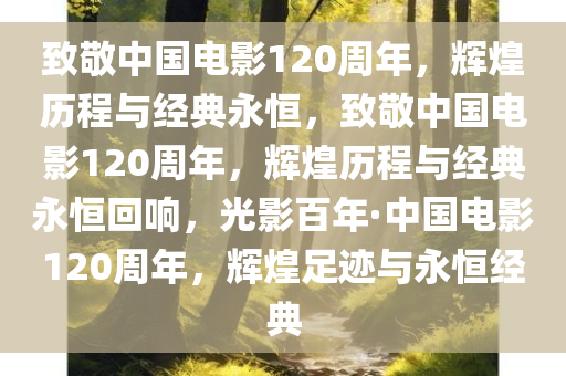致敬中国电影120周年，辉煌历程与经典永恒，致敬中国电影120周年，辉煌历程与经典永恒回响，光影百年·中国电影120周年，辉煌足迹与永恒经典