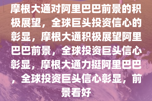 摩根大通对阿里巴巴前景的积极展望，全球巨头投资信心的彰显，摩根大通积极展望阿里巴巴前景，全球投资巨头信心彰显，摩根大通力挺阿里巴巴，全球投资巨头信心彰显，前景看好