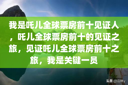 我是吒儿全球票房前十见证人，吒儿全球票房前十的见证之旅，见证吒儿全球票房前十之旅，我是关键一员
