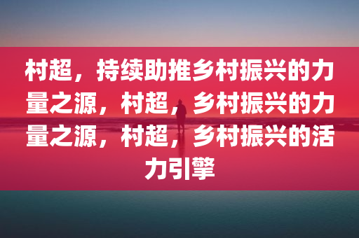 村超，持续助推乡村振兴的力量之源，村超，乡村振兴的力量之源，村超，乡村振兴的活力引擎