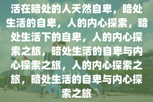 活在暗处的人天然自卑，暗处生活的自卑，人的内心探索，暗处生活下的自卑，人的内心探索之旅，暗处生活的自卑与内心探索之旅，人的内心探索之旅，暗处生活的自卑与内心探索之旅