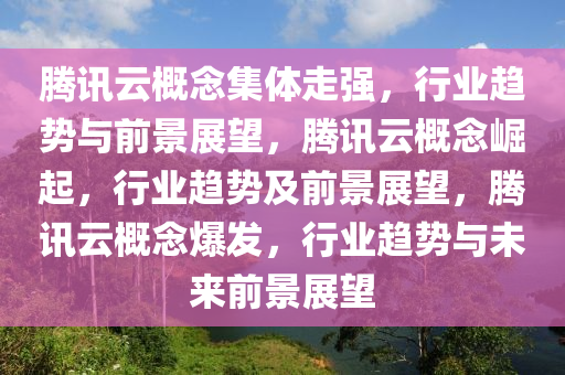 腾讯云概念集体走强，行业趋势与前景展望，腾讯云概念崛起，行业趋势及前景展望，腾讯云概念爆发，行业趋势与未来前景展望