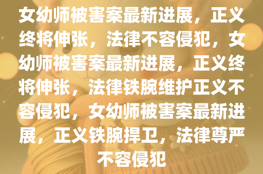 女幼师被害案最新进展，正义终将伸张，法律不容侵犯，女幼师被害案最新进展，正义终将伸张，法律铁腕维护正义不容侵犯，女幼师被害案最新进展，正义铁腕捍卫，法律尊严不容侵犯