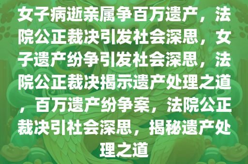 女子病逝亲属争百万遗产，法院公正裁决引发社会深思，女子遗产纷争引发社会深思，法院公正裁决揭示遗产处理之道，百万遗产纷争案，法院公正裁决引社会深思，揭秘遗产处理之道
