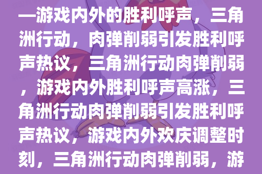 三角洲行动，肉弹终于削弱——游戏内外的胜利呼声，三角洲行动，肉弹削弱引发胜利呼声热议，三角洲行动肉弹削弱，游戏内外胜利呼声高涨，三角洲行动肉弹削弱引发胜利呼声热议，游戏内外欢庆调整时刻，三角洲行动肉弹削弱，游戏内外共庆胜利时刻