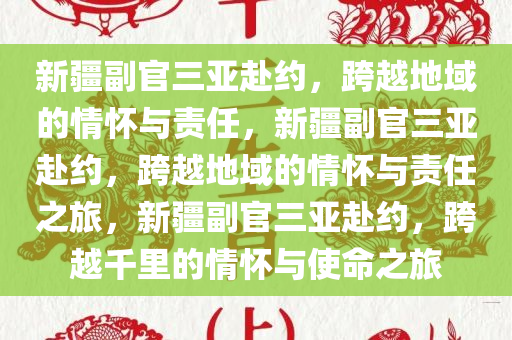 新疆副官三亚赴约，跨越地域的情怀与责任，新疆副官三亚赴约，跨越地域的情怀与责任之旅，新疆副官三亚赴约，跨越千里的情怀与使命之旅