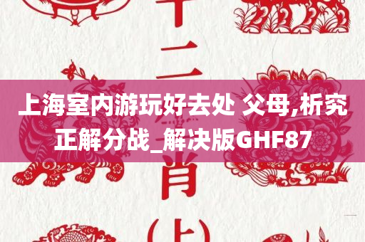 上海室内游玩好去处 父母,析究正解分战_解决版GHF87