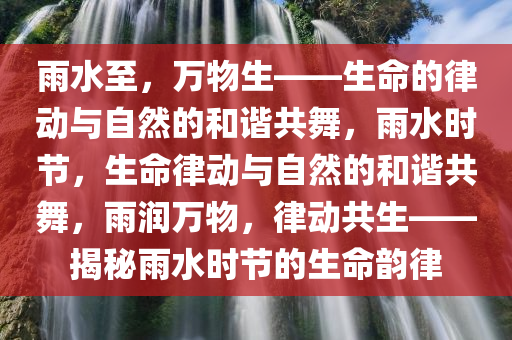 雨水至，万物生——生命的律动与自然的和谐共舞，雨水时节，生命律动与自然的和谐共舞，雨润万物，律动共生——揭秘雨水时节的生命韵律