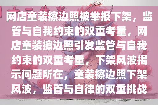 网店童装擦边照被举报下架，监管与自我约束的双重考量，网店童装擦边照引发监管与自我约束的双重考量，下架风波揭示问题所在，童装擦边照下架风波，监管与自律的双重挑战