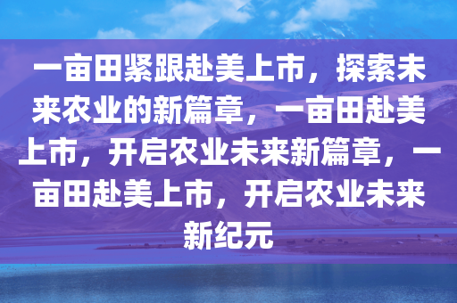 一亩田紧跟赴美上市，探索未来农业的新篇章，一亩田赴美上市，开启农业未来新篇章，一亩田赴美上市，开启农业未来新纪元
