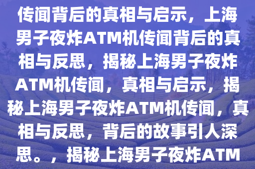 上海一男子夜炸ATM机？不实传闻背后的真相与启示，上海男子夜炸ATM机传闻背后的真相与反思，揭秘上海男子夜炸ATM机传闻，真相与启示，揭秘上海男子夜炸ATM机传闻，真相与反思，背后的故事引人深思。，揭秘上海男子夜炸ATM机传闻，真相与深层反思