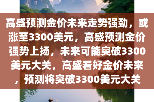 高盛预测金价未来走势强劲，或涨至3300美元，高盛预测金价强势上扬，未来可能突破3300美元大关，高盛看好金价未来，预测将突破3300美元大关