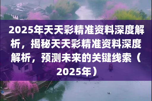 2025年天天彩精准资料深度解析，揭秘天天彩精准资料深度解析，预测未来的关键线索（2025年）