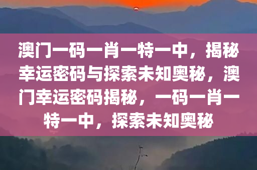 澳门一码一肖一特一中，揭秘幸运密码与探索未知奥秘，澳门幸运密码揭秘，一码一肖一特一中，探索未知奥秘