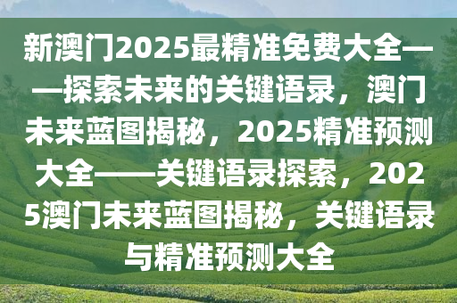 新澳门2025最精准免费大全——探索未来的关键语录，澳门未来蓝图揭秘，2025精准预测大全——关键语录探索，2025澳门未来蓝图揭秘，关键语录与精准预测大全