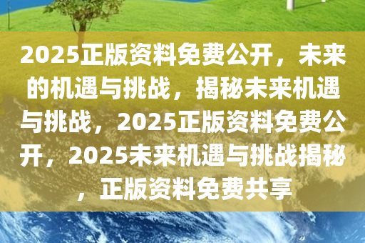 2025正版资料免费公开，未来的机遇与挑战，揭秘未来机遇与挑战，2025正版资料免费公开，2025未来机遇与挑战揭秘，正版资料免费共享
