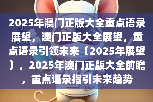 2025年澳门正版大全重点语录展望，澳门正版大全展望，重点语录引领未来（2025年展望），2025年澳门正版大全前瞻，重点语录指引未来趋势