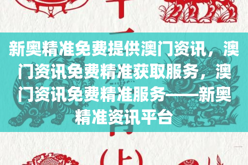 新奥精准免费提供澳门资讯，澳门资讯免费精准获取服务，澳门资讯免费精准服务——新奥精准资讯平台