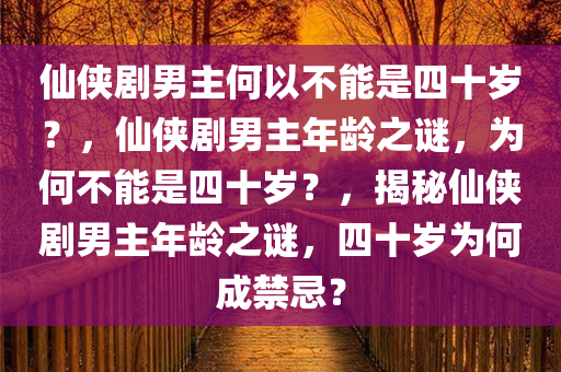 仙侠剧男主何以不能是四十岁？，仙侠剧男主年龄之谜，为何不能是四十岁？，揭秘仙侠剧男主年龄之谜，四十岁为何成禁忌？