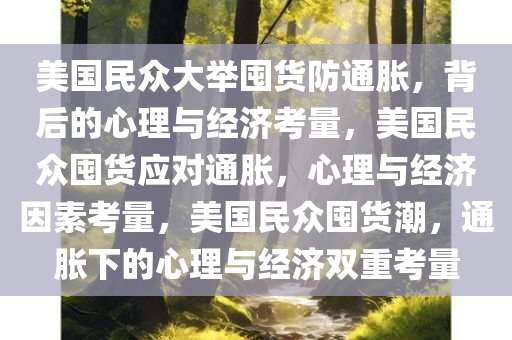 美国民众大举囤货防通胀，背后的心理与经济考量，美国民众囤货应对通胀，心理与经济因素考量，美国民众囤货潮，通胀下的心理与经济双重考量