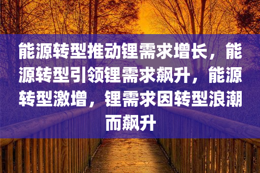 能源转型推动锂需求增长，能源转型引领锂需求飙升，能源转型激增，锂需求因转型浪潮而飙升