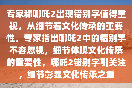 专家称哪吒2出现错别字值得重视，从细节看文化传承的重要性，专家指出哪吒2中的错别字不容忽视，细节体现文化传承的重要性，哪吒2错别字引关注，细节彰显文化传承之重