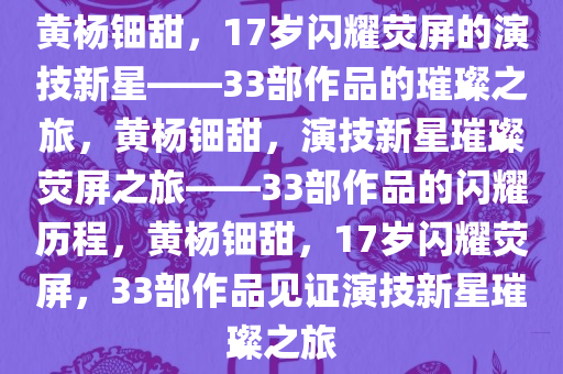 黄杨钿甜，17岁闪耀荧屏的演技新星——33部作品的璀璨之旅，黄杨钿甜，演技新星璀璨荧屏之旅——33部作品的闪耀历程，黄杨钿甜，17岁闪耀荧屏，33部作品见证演技新星璀璨之旅
