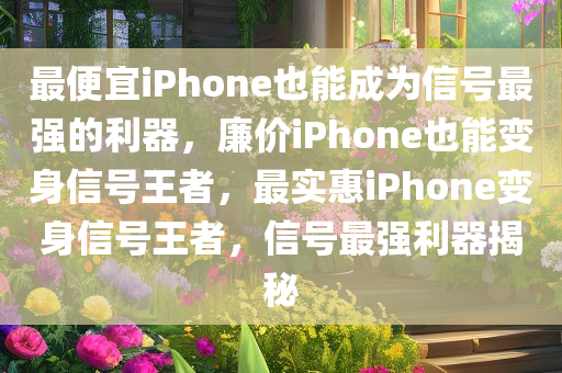 最便宜iPhone也能成为信号最强的利器，廉价iPhone也能变身信号王者，最实惠iPhone变身信号王者，信号最强利器揭秘