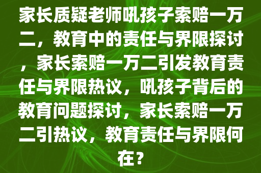 家长质疑老师吼孩子索赔一万二，教育中的责任与界限探讨，家长索赔一万二引发教育责任与界限热议，吼孩子背后的教育问题探讨，家长索赔一万二引热议，教育责任与界限何在？