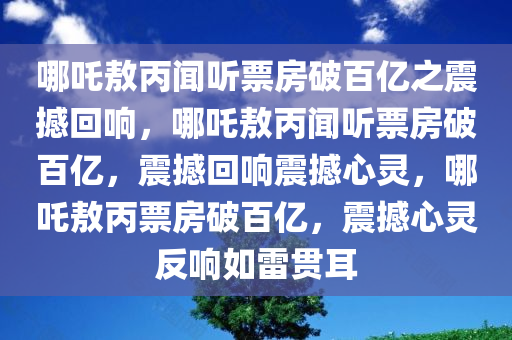 哪吒敖丙闻听票房破百亿之震撼回响，哪吒敖丙闻听票房破百亿，震撼回响震撼心灵，哪吒敖丙票房破百亿，震撼心灵反响如雷贯耳