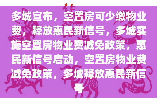 多城宣布，空置房可少缴物业费，释放惠民新信号，多城实施空置房物业费减免政策，惠民新信号启动，空置房物业费减免政策，多城释放惠民新信号
