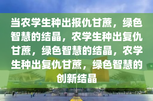 当农学生种出报仇甘蔗，绿色智慧的结晶，农学生种出复仇甘蔗，绿色智慧的结晶，农学生种出复仇甘蔗，绿色智慧的创新结晶