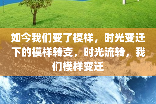 如今我们变了模样，时光变迁下的模样转变，时光流转，我们模样变迁